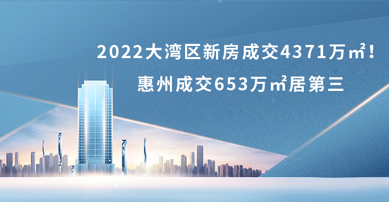 2022大湾区新房成交4371万㎡！惠州成交653万㎡居第三